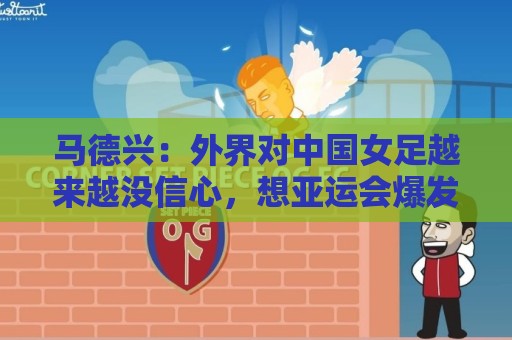 马德兴:外界对中国女足越来越没信心,想亚运会爆发是痴人梦语 马德兴:外界对中国女足越来越没信心,想亚运会爆发是痴人梦语