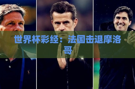 世界杯彩经:法国击退摩洛哥 世界杯彩经:法国击退摩洛哥