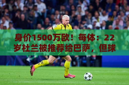 身价1500万欧!每体:22岁杜兰被推荐给巴萨,但球队暂未采取行动 身价1500万欧!每体:22岁杜兰被推荐给巴萨,但球队暂未采取行动