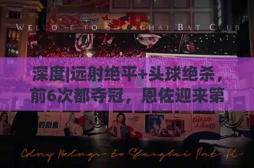 深度|远射绝平+头球绝杀,前6次都夺冠,恩佐迎来第7场大赛决赛 深度|远射绝平+头球绝杀,前6次都夺冠,恩佐迎来第7场大赛决赛