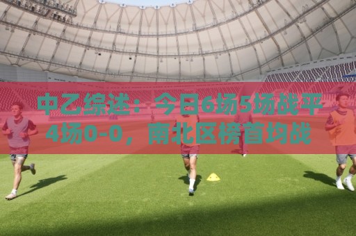 中乙综述:今日6场5场战平4场0-0,南北区榜首均战平仍各自领跑 中乙综述:今日6场5场战平4场0-0,南北区榜首均战平仍各自领跑