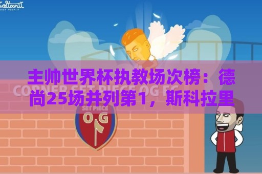 主帅世界杯执教场次榜:德尚25场并列第1,斯科拉里第4,米卢第7 主帅世界杯执教场次榜:德尚25场并列第1,斯科拉里第4,米卢第7