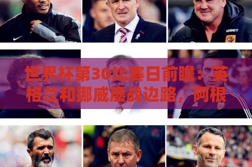 世界杯第30比赛日前瞻:英格兰和挪威鏖战边路,阿根廷要提升强度 世界杯第30比赛日前瞻:英格兰和挪威鏖战边路,阿根廷要提升强度