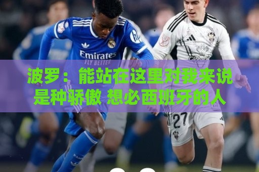 波罗:能站在这里对我来说是种骄傲 想必西班牙的人们也一样激动 波罗:能站在这里对我来说是种骄傲 想必西班牙的人们也一样激动