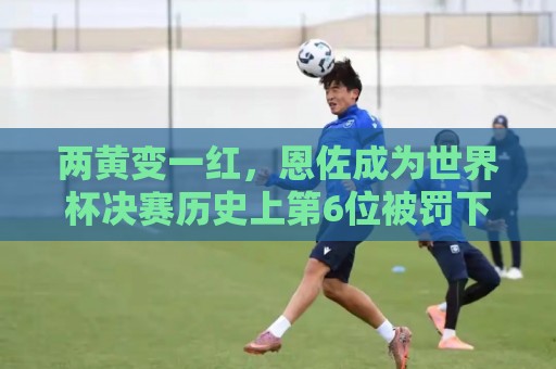 两黄变一红,恩佐成为世界杯决赛历史上第6位被罚下的球员 两黄变一红,恩佐成为世界杯决赛历史上第6位被罚下的球员