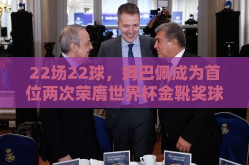 22场22球,姆巴佩成为首位两次荣膺世界杯金靴奖球员 22场22球,姆巴佩成为首位两次荣膺世界杯金靴奖球员