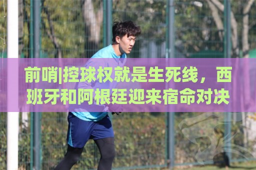 前哨|控球权就是生死线,西班牙和阿根廷迎来宿命对决! 前哨|控球权就是生死线,西班牙和阿根廷迎来宿命对决!