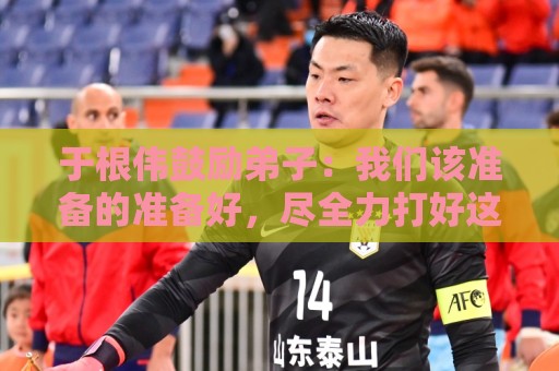 于根伟鼓励弟子：我们该准备的准备好，尽全力打好这场比赛