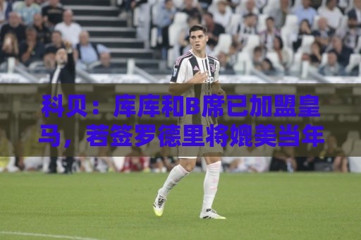 科贝:库库和B席已加盟皇马,若签罗德里将媲美当年引进本泽马C罗 科贝:库库和B席已加盟皇马,若签罗德里将媲美当年引进本泽马C罗