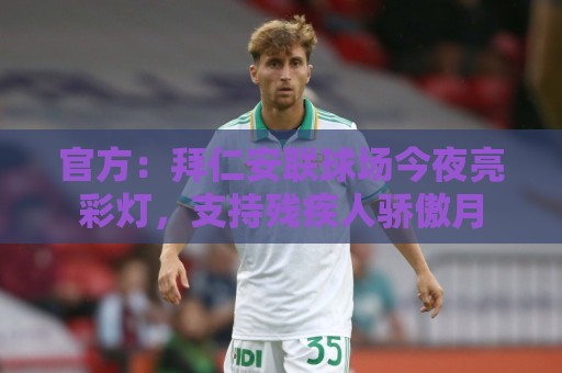 官方:拜仁安联球场今夜亮彩灯,支持残疾人骄傲月 官方:拜仁安联球场今夜亮彩灯,支持残疾人骄傲月