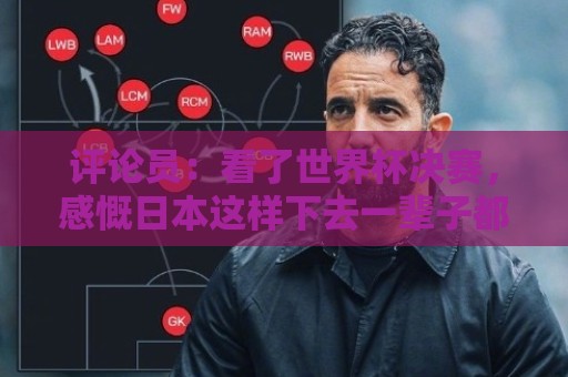 评论员：看了世界杯决赛，感慨日本这样下去一辈子都难世界杯夺冠