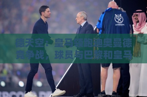 德天空：皇马领跑迪奥曼德竞争战，球员与巴黎和皇马都达成了协议