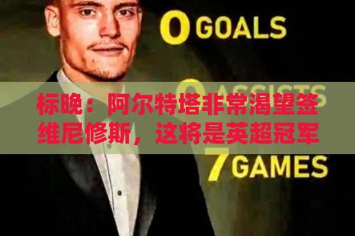 标晚:阿尔特塔非常渴望签维尼修斯,这将是英超冠军的重大行动 标晚:阿尔特塔非常渴望签维尼修斯,这将是英超冠军的重大行动