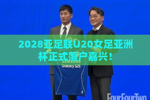 2028亚足联U20女足亚洲杯正式落户嘉兴! 2028亚足联U20女足亚洲杯正式落户嘉兴!
