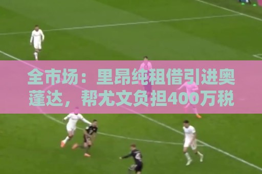 全市场:里昂纯租借引进奥蓬达,帮尤文负担400万税后年薪的一半 全市场:里昂纯租借引进奥蓬达,帮尤文负担400万税后年薪的一半