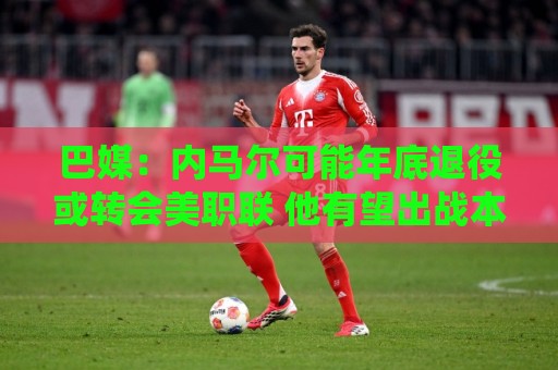 巴媒:内马尔可能年底退役或转会美职联 他有望出战本周巴甲 巴媒:内马尔可能年底退役或转会美职联 他有望出战本周巴甲