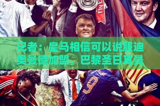 记者:皇马相信可以说服迪奥曼德加盟,巴黎圣日耳曼仍在推动转会 记者:皇马相信可以说服迪奥曼德加盟,巴黎圣日耳曼仍在推动转会