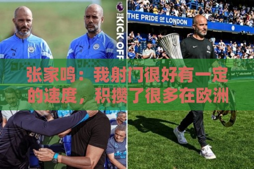 张家鸣:我射门很好有一定的速度,积攒了很多在欧洲比赛的经验 张家鸣:我射门很好有一定的速度,积攒了很多在欧洲比赛的经验
