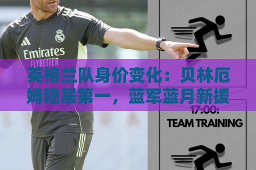 英格兰队身价变化：贝林厄姆稳居第一，蓝军蓝月新援身价破亿
