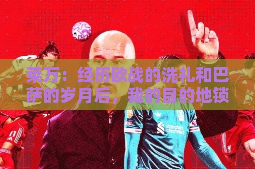 莱万：经历欧战的洗礼和巴萨的岁月后，我的目的地锁定了欧洲之外