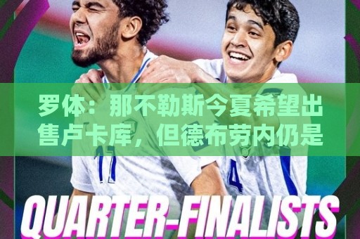 罗体：那不勒斯今夏希望出售卢卡库，但德布劳内仍是球队项目核心