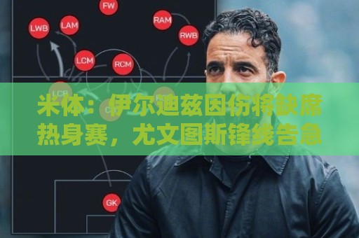 米体:伊尔迪兹因伤将缺席热身赛,尤文图斯锋线告急 米体:伊尔迪兹因伤将缺席热身赛,尤文图斯锋线告急