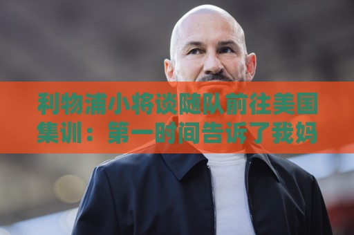 利物浦小将谈随队前往美国集训:第一时间告诉了我妈,太高兴了 利物浦小将谈随队前往美国集训:第一时间告诉了我妈,太高兴了
