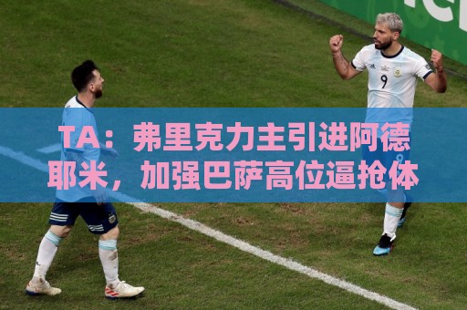 TA:弗里克力主引进阿德耶米,加强巴萨高位逼抢体系 TA:弗里克力主引进阿德耶米,加强巴萨高位逼抢体系