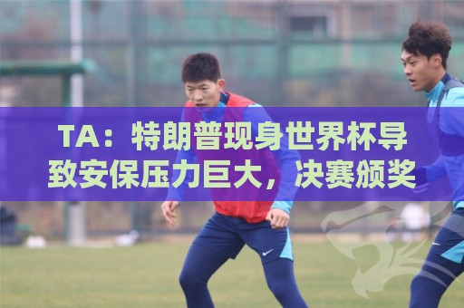 TA:特朗普现身世界杯导致安保压力巨大,决赛颁奖时还引发嘘声 TA:特朗普现身世界杯导致安保压力巨大,决赛颁奖时还引发嘘声