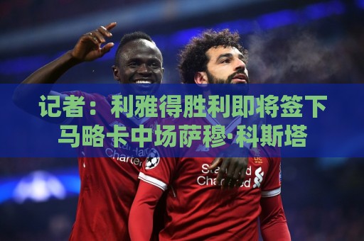 记者：利雅得胜利即将签下马略卡中场萨穆·科斯塔