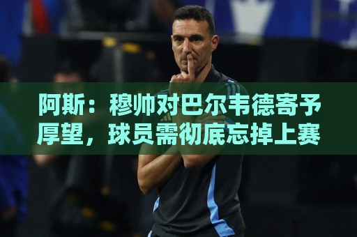 阿斯:穆帅对巴尔韦德寄予厚望,球员需彻底忘掉上赛季种种纷争 阿斯:穆帅对巴尔韦德寄予厚望,球员需彻底忘掉上赛季种种纷争