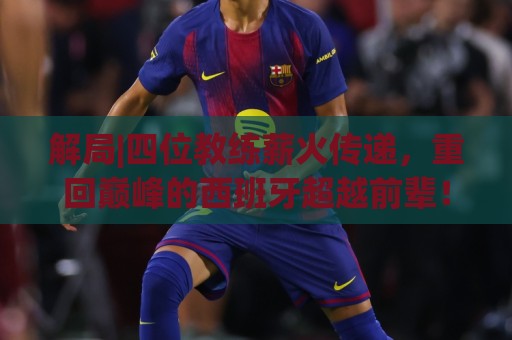 解局|四位教练薪火传递，重回巅峰的西班牙超越前辈！