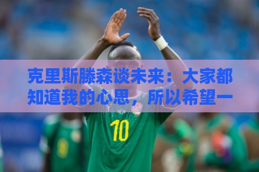 克里斯滕森谈未来:大家都知道我的心思,所以希望一切很快能落实 克里斯滕森谈未来:大家都知道我的心思,所以希望一切很快能落实