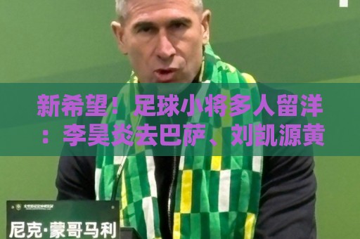 新希望!足球小将多人留洋:李昊炎去巴萨、刘凯源黄潜、万项红星 新希望!足球小将多人留洋:李昊炎去巴萨、刘凯源黄潜、万项红星