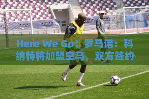 Here We Go!罗马诺:科纳特将加盟皇马,双方签约四年 Here We Go!罗马诺:科纳特将加盟皇马,双方签约四年