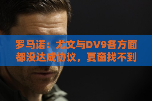 罗马诺:尤文与DV9各方面都没达成协议,夏窗找不到下家可能回来 罗马诺:尤文与DV9各方面都没达成协议,夏窗找不到下家可能回来
