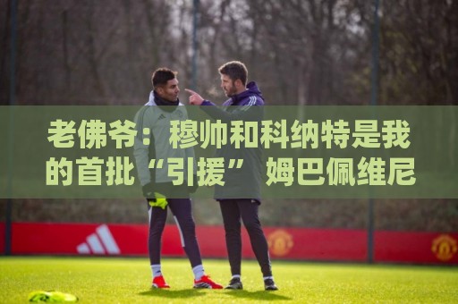 老佛爷：穆帅和科纳特是我的首批“引援” 姆巴佩维尼修斯会留下