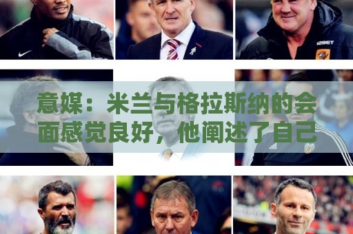 意媒:米兰与格拉斯纳的会面感觉良好,他阐述了自己对米兰的设想 意媒:米兰与格拉斯纳的会面感觉良好,他阐述了自己对米兰的设想