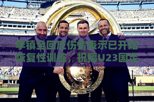 李镇全回应伤情表示已开始恢复性训练,祝福U23国足顺利踢好比赛 李镇全回应伤情表示已开始恢复性训练,祝福U23国足顺利踢好比赛