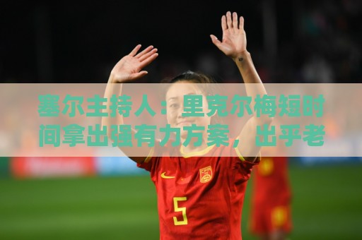 塞尔主持人：里克尔梅短时间拿出强有力方案，出乎老佛爷团队预料
