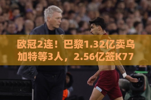 欧冠2连!巴黎1.32亿卖乌加特等3人,2.56亿签K77杜埃内维斯等5人 欧冠2连!巴黎1.32亿卖乌加特等3人,2.56亿签K77杜埃内维斯等5人