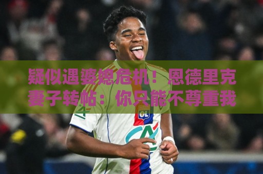 疑似遇婆媳危机!恩德里克妻子转帖:你只能不尊重我这个母亲一次 疑似遇婆媳危机!恩德里克妻子转帖:你只能不尊重我这个母亲一次