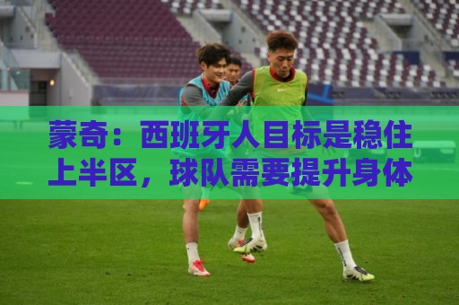 蒙奇：西班牙人目标是稳住上半区，球队需要提升身体对抗能力