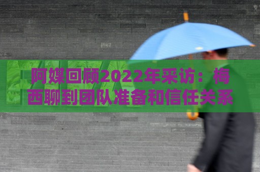 阿媒回顾2022年采访:梅西聊到团队准备和信任关系时落泪了 阿媒回顾2022年采访:梅西聊到团队准备和信任关系时落泪了