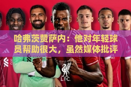 哈弗茨赞萨内:他对年轻球员帮助很大,虽然媒体批评他但他是顶级 哈弗茨赞萨内:他对年轻球员帮助很大,虽然媒体批评他但他是顶级