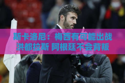 斯卡洛尼:梅西有可能出战洪都拉斯 阿根廷不会背叛自己的打法 斯卡洛尼:梅西有可能出战洪都拉斯 阿根廷不会背叛自己的打法