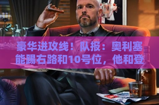 豪华进攻线！队报：奥利塞能踢右路和10号位，他和登贝莱可以互补