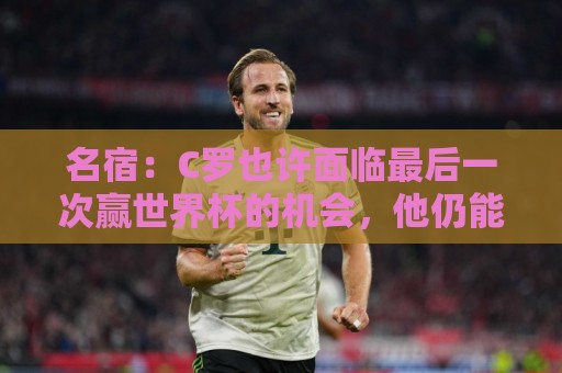 名宿:C罗也许面临最后一次赢世界杯的机会,他仍能决定比赛 名宿:C罗也许面临最后一次赢世界杯的机会,他仍能决定比赛
