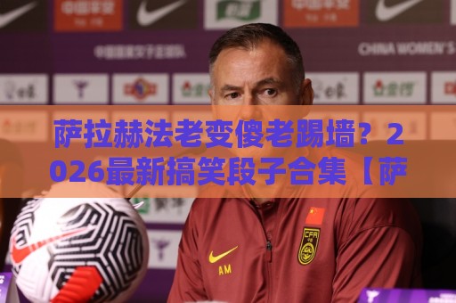 萨拉赫法老变傻老踢墙？2026最新搞笑段子合集【萨拉赫法老变傻老踢墙】