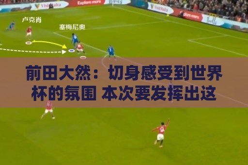 前田大然:切身感受到世界杯的氛围 本次要发挥出这4年来的积累 前田大然:切身感受到世界杯的氛围 本次要发挥出这4年来的积累